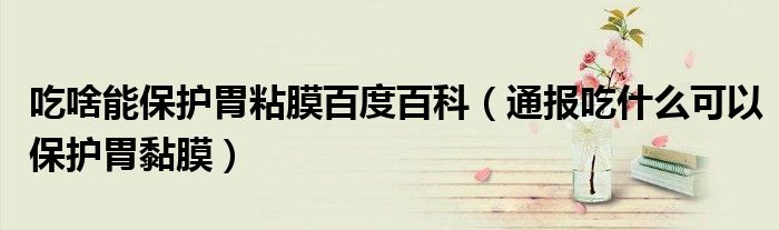 吃啥能保护胃粘膜百度百科(通报吃什么可以保护胃黏膜)
