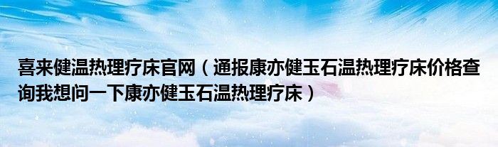 喜来健温热理疗床官网(通报康亦健玉石温热理疗床价格查询我想问一下康亦健玉石温热理疗床)