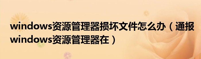 windows资源管理器损坏文件怎么办(通报windows资源管理器在)