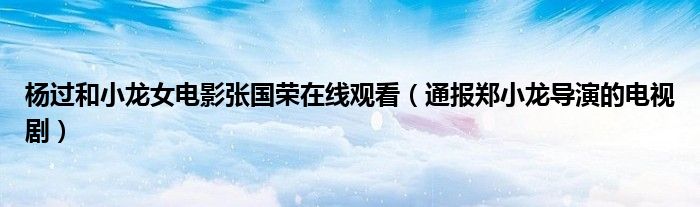 杨过和小龙女电影张国荣在线观看(通报郑小龙导演的电视剧)
