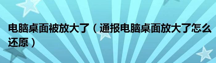 电脑桌面被放大了(通报电脑桌面放大了怎么还原)