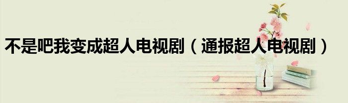 不是吧我变成超人电视剧(通报超人电视剧)