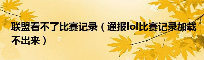 联盟看不了比赛记录(通报lol比赛记录加载不出来)