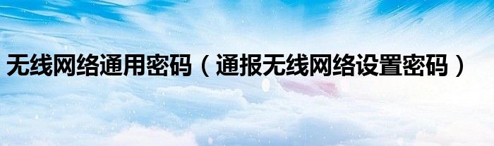 无线网络通用密码(通报无线网络设置密码)