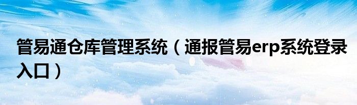管易通仓库管理系统(通报管易erp系统登录入口)