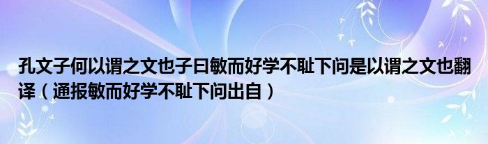 孔文子何以谓之文也子曰敏而好学不耻下问是以谓之文也翻译(通报敏而好学不耻下问出自)