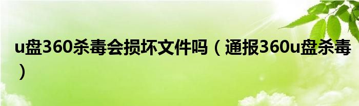 u盘360杀毒会损坏文件吗(通报360u盘杀毒)