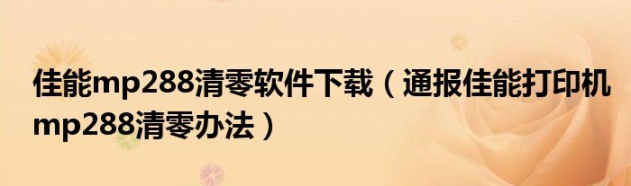 佳能mp288清零软件下载(通报佳能打印机mp288清零办法)