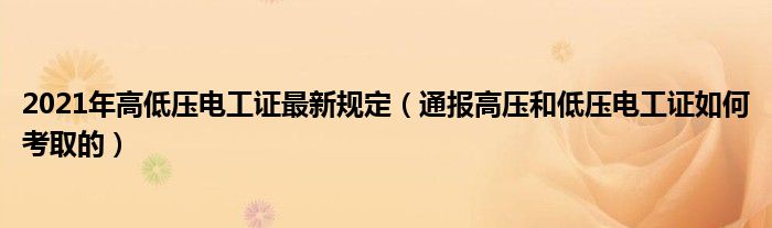 2021年高低压电工证最新规定(通报高压和低压电工证如何考取的)