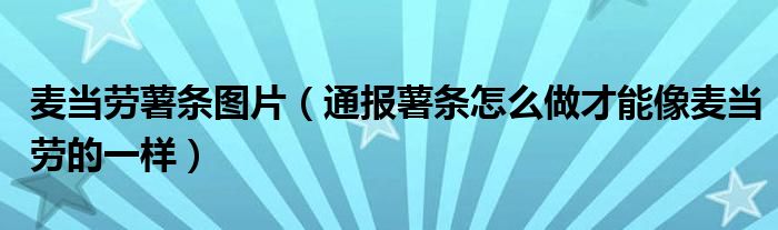 麦当劳薯条图片(通报薯条怎么做才能像麦当劳的一样)