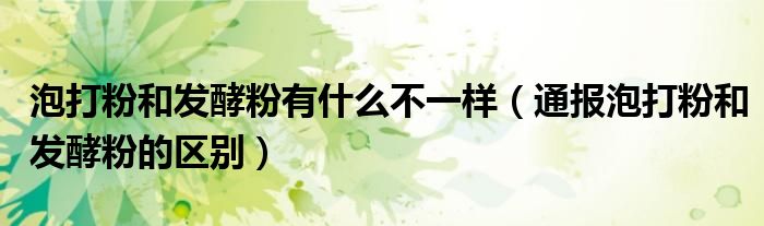 泡打粉和发酵粉有什么不一样(通报泡打粉和发酵粉的区别)
