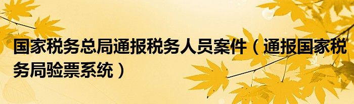 国家税务总局通报税务人员案件(通报国家税务局验票系统)