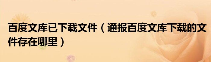 百度文库已下载文件(通报百度文库下载的文件存在哪里)