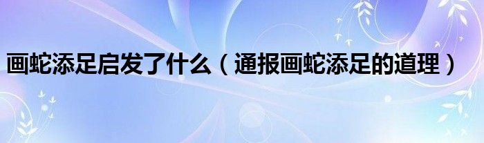 画蛇添足启发了什么(通报画蛇添足的道理)