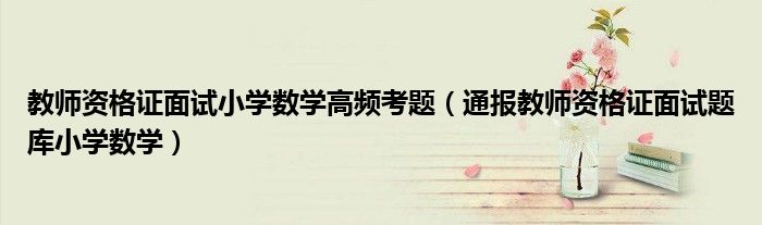 教师资格证面试小学数学高频考题(通报教师资格证面试题库小学数学)