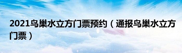 2021鸟巢水立方门票预约(通报鸟巢水立方门票)