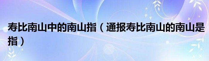 寿比南山中的南山指(通报寿比南山的南山是指)