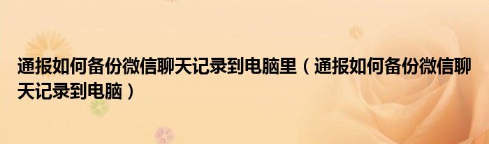 通报如何备份微信聊天记录到电脑里(通报如何备份微信聊天记录到电脑)