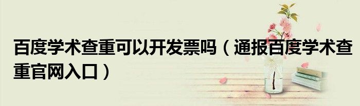 百度学术查重可以开发票吗(通报百度学术查重官网入口)