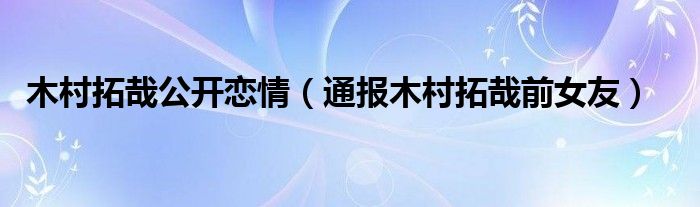 木村拓哉公开恋情(通报木村拓哉前女友)
