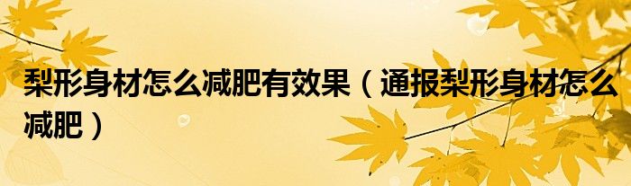 梨形身材怎么减肥有效果(通报梨形身材怎么减肥)
