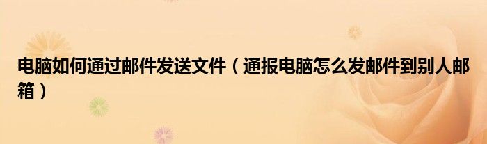电脑如何通过邮件发送文件(通报电脑怎么发邮件到别人邮箱)