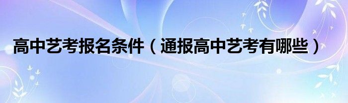 高中艺考报名条件(通报高中艺考有哪些)