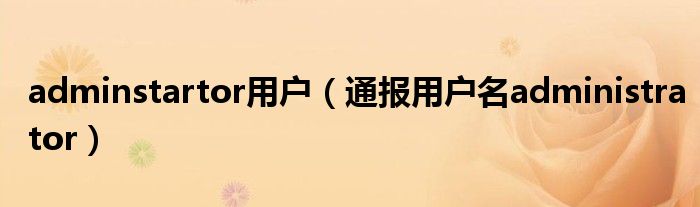 adminstartor用户(通报用户名administrator)