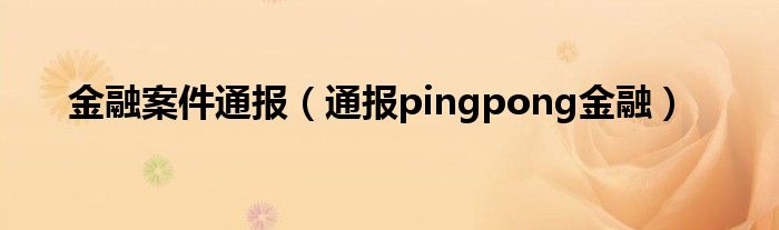 金融案件通报(通报pingpong金融)