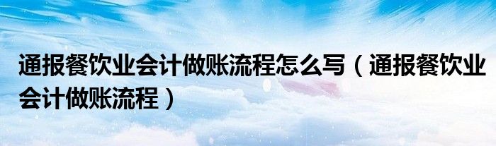 通报餐饮业会计做账流程怎么写(通报餐饮业会计做账流程)