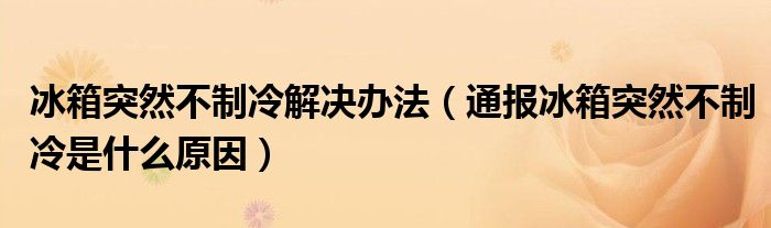 冰箱突然不制冷解决办法(通报冰箱突然不制冷是什么原因)