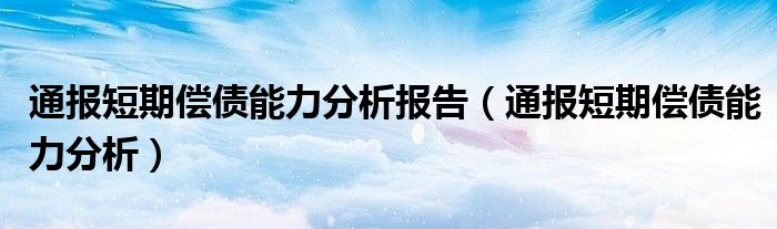 通报短期偿债能力分析报告(通报短期偿债能力分析)