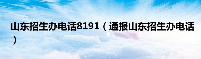 山东招生办电话8191(通报山东招生办电话)