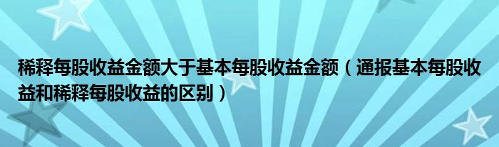 稀释每股收益金额大于基本每股收益金额(通报基本每股收益和稀释每股收益的区别)