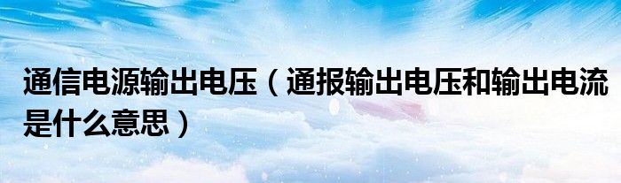 通信电源输出电压(通报输出电压和输出电流是什么意思)