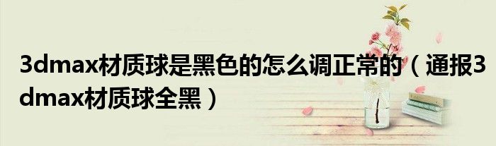 3dmax材质球是黑色的怎么调正常的(通报3dmax材质球全黑)