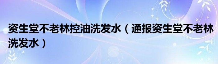 资生堂不老林控油洗发水(通报资生堂不老林洗发水)