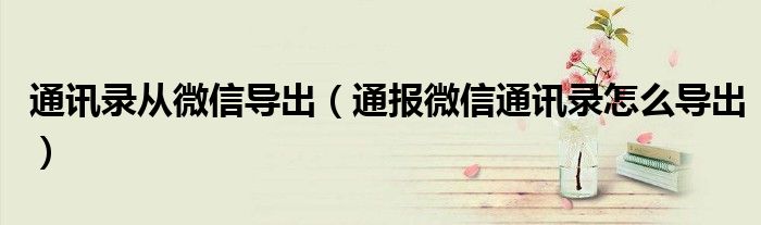 通讯录从微信导出(通报微信通讯录怎么导出)
