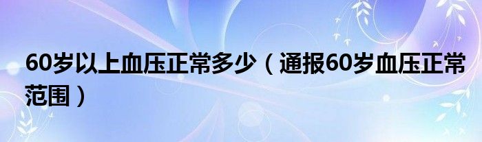 60岁以上血压正常多少(通报60岁血压正常范围)