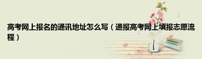 高考网上报名的通讯地址怎么写(通报高考网上填报志愿流程)