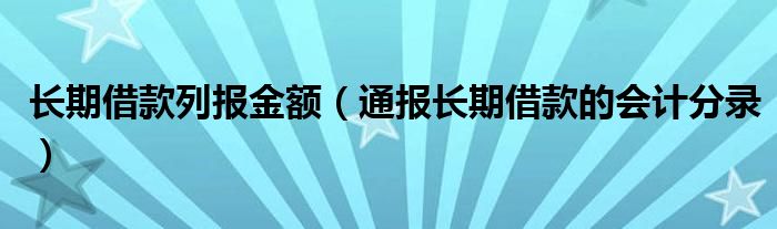 长期借款列报金额(通报长期借款的会计分录)