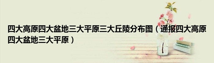 四大高原四大盆地三大平原三大丘陵分布图(通报四大高原四大盆地三大平原)
