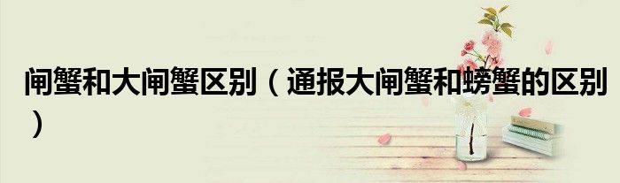 闸蟹和大闸蟹区别(通报大闸蟹和螃蟹的区别)