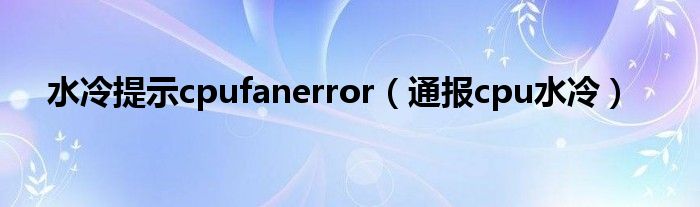 水冷提示cpufanerror(通报cpu水冷)
