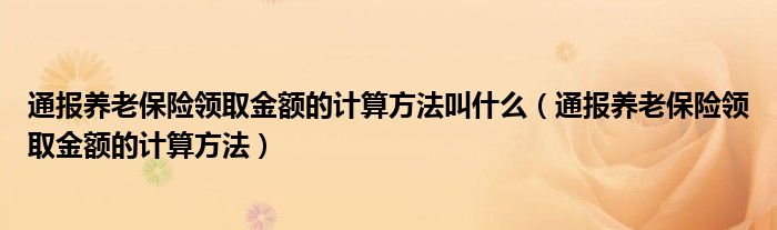 通报养老保险领取金额的计算方法叫什么(通报养老保险领取金额的计算方法)
