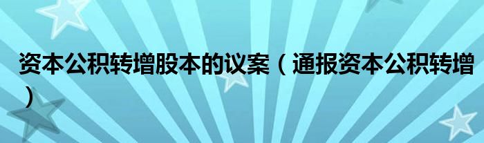 资本公积转增股本的议案(通报资本公积转增)