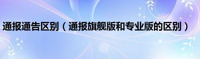 通报通告区别(通报旗舰版和专业版的区别)