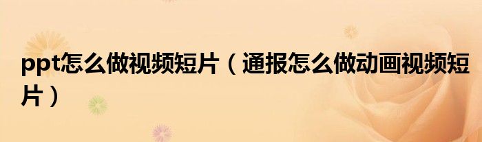 ppt怎么做视频短片(通报怎么做动画视频短片)
