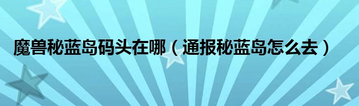魔兽秘蓝岛码头在哪(通报秘蓝岛怎么去)
