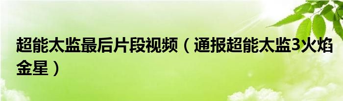超能太监最后片段视频(通报超能太监3火焰金星)